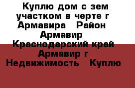 Куплю дом с зем.участком в черте г. Армавира › Район ­ Армавир - Краснодарский край, Армавир г. Недвижимость » Куплю   